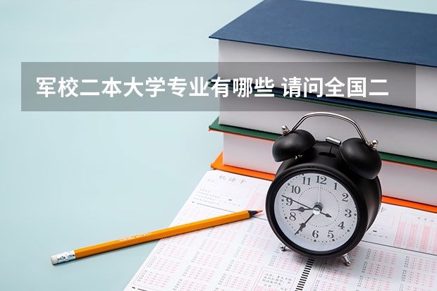 军校二本大学专业有哪些 请问全国二本军校都有哪些