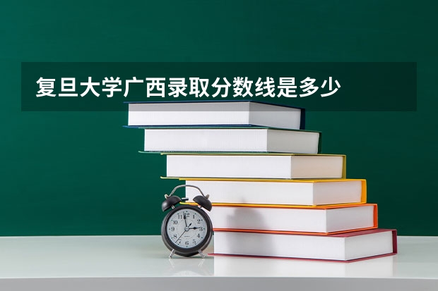 复旦大学广西录取分数线是多少