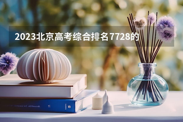 2023北京高考综合排名7728的考生报什么大学(2024分数线预测)