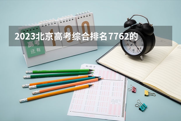 2023北京高考综合排名7762的考生报什么大学(2024分数线预测)