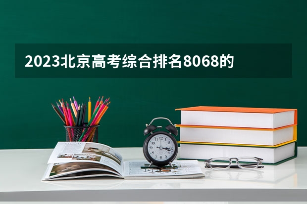 2023北京高考综合排名8068的考生报什么大学(2024分数线预测)