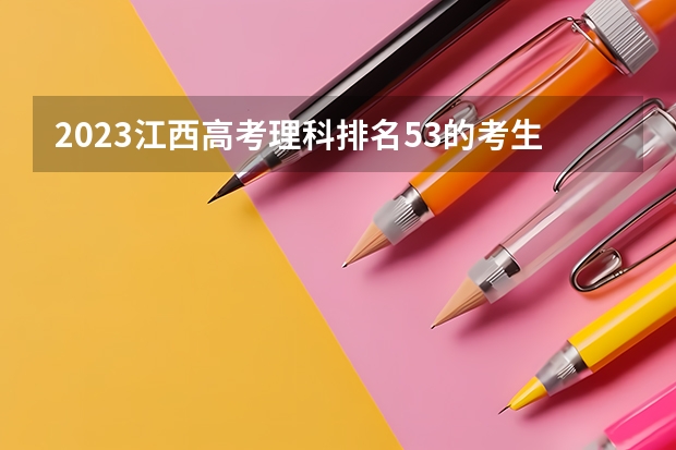 2023江西高考理科排名53的考生报什么大学(2024分数线预测)