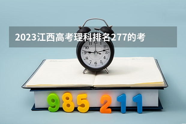 2023江西高考理科排名277的考生报什么大学(2024分数线预测)