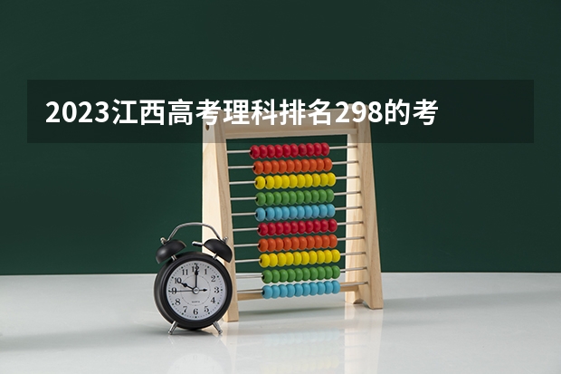 2023江西高考理科排名298的考生报什么大学(2024分数线预测)