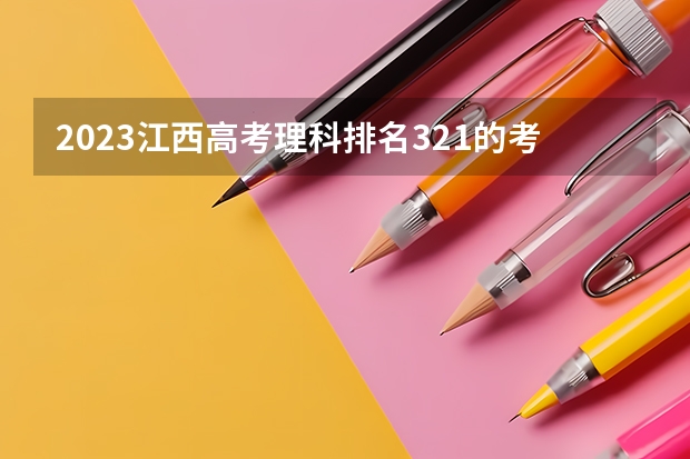 2023江西高考理科排名321的考生报什么大学(2024分数线预测)