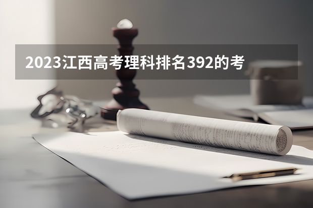 2023江西高考理科排名392的考生报什么大学(2024分数线预测)