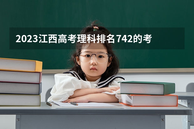 2023江西高考理科排名742的考生报什么大学(2024分数线预测)