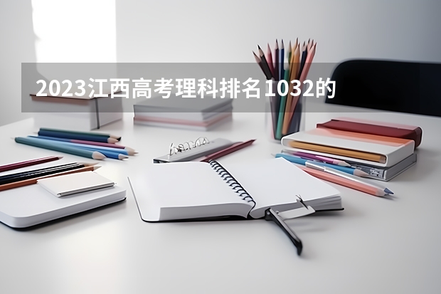 2023江西高考理科排名1032的考生报什么大学(2024分数线预测)