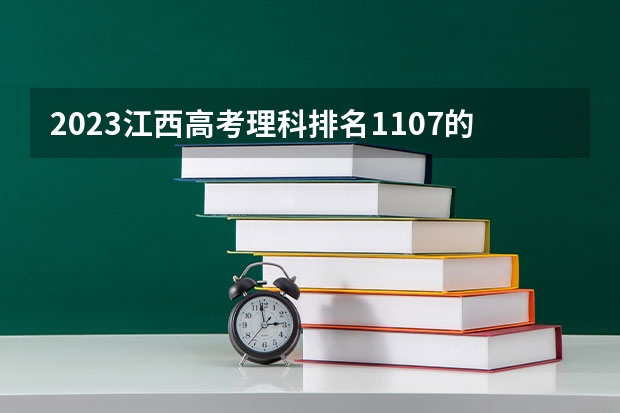 2023江西高考理科排名1107的考生报什么大学(2024分数线预测)