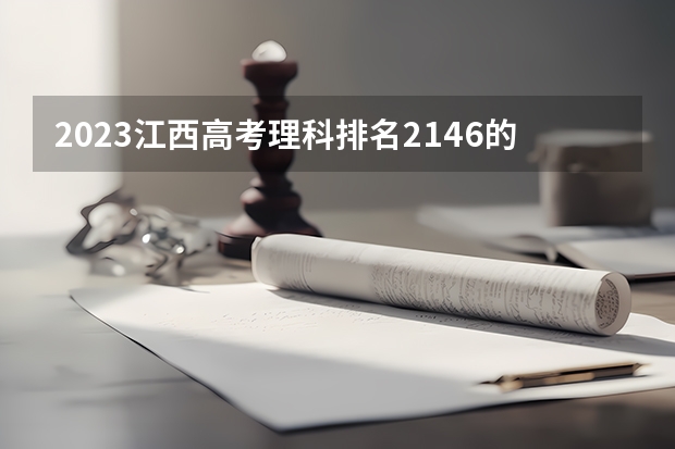 2023江西高考理科排名2146的考生报什么大学(2024分数线预测)