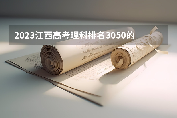 2023江西高考理科排名3050的考生报什么大学(2024分数线预测)