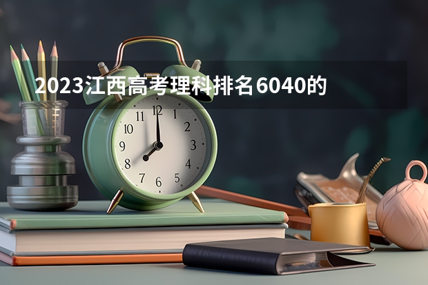 2023江西高考理科排名6040的考生报什么大学(2024分数线预测)