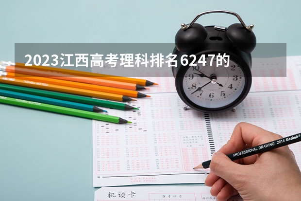 2023江西高考理科排名6247的考生报什么大学(2024分数线预测)