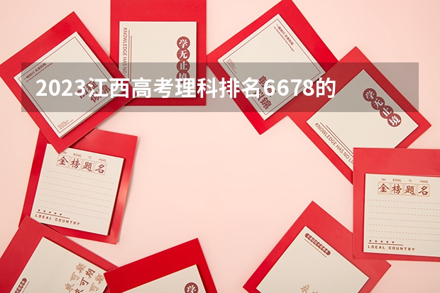 2023江西高考理科排名6678的考生报什么大学(2024分数线预测)