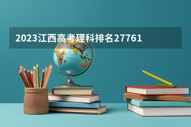 2023江西高考理科排名27761的考生报什么大学(2024分数线预测)