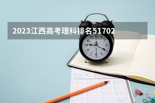 2023江西高考理科排名51702的考生报什么大学(2024分数线预测)