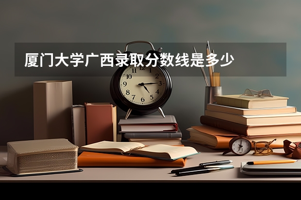 厦门大学广西录取分数线是多少