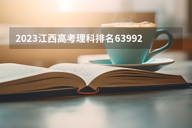 2023江西高考理科排名63992的考生报什么大学(2024分数线预测)