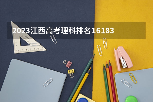 2023江西高考理科排名161830的考生报什么大学(2024分数线预测)