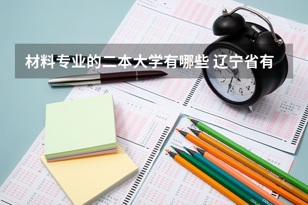 材料专业的二本大学有哪些 辽宁省有哪些二本大学