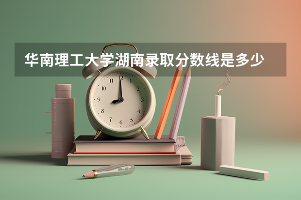 华南理工大学湖南录取分数线是多少