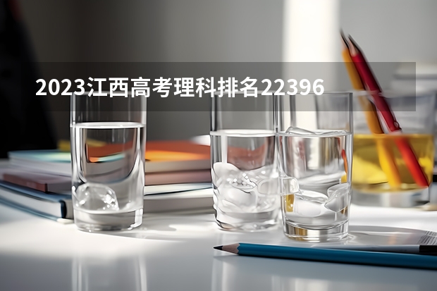 2023江西高考理科排名223961的考生报什么大学(2024分数线预测)