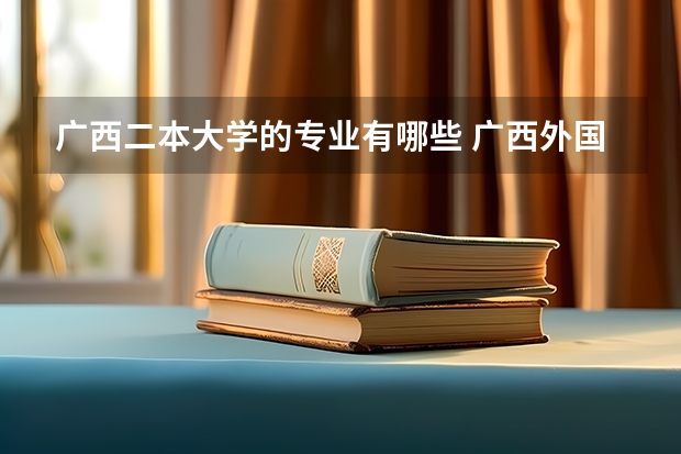 广西二本大学的专业有哪些 广西外国语学院是什么学校？