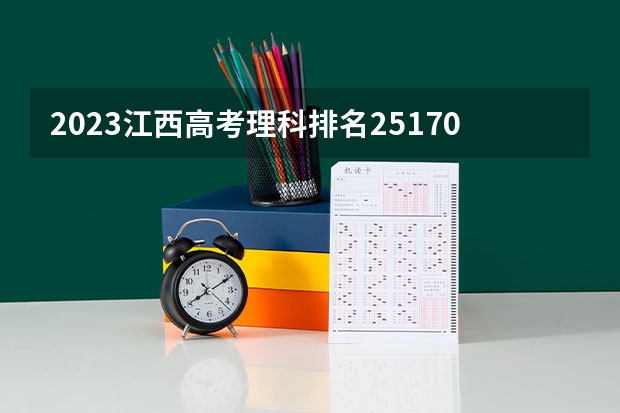 2023江西高考理科排名251707的考生报什么大学(2024分数线预测)