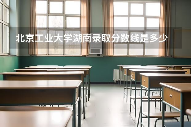 北京工业大学湖南录取分数线是多少