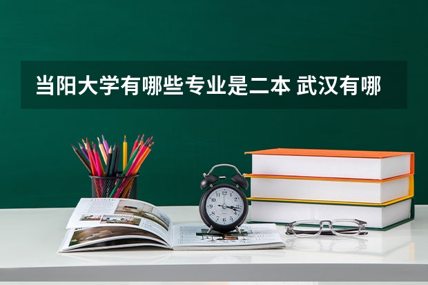 当阳大学有哪些专业是二本 武汉有哪些二本大学？