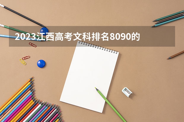 2023江西高考文科排名8090的考生报什么大学(2024分数线预测)