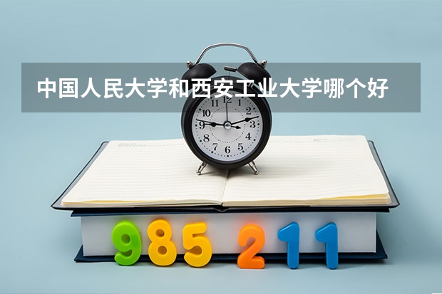 中国人民大学和西安工业大学哪个好