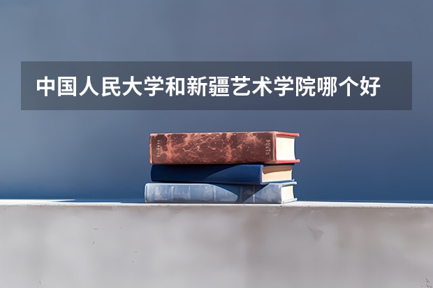 中国人民大学和新疆艺术学院哪个好