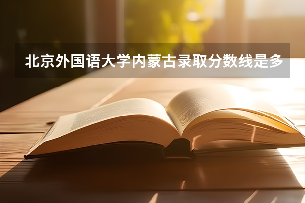 北京外国语大学内蒙古录取分数线是多少