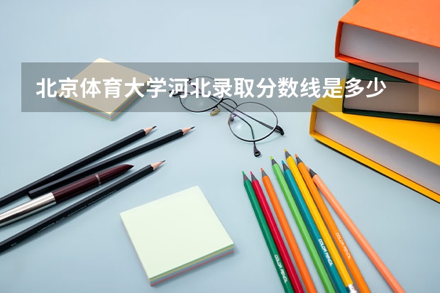 北京体育大学河北录取分数线是多少