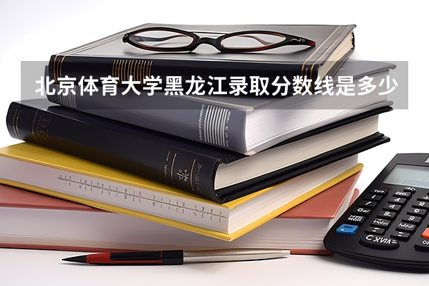 北京体育大学黑龙江录取分数线是多少