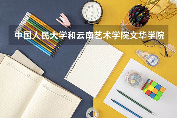 中国人民大学和云南艺术学院文华学院哪个好