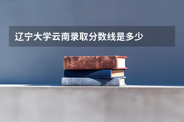 辽宁大学云南录取分数线是多少