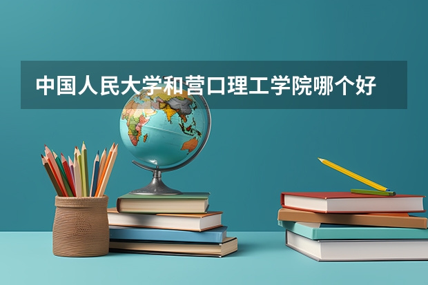 中国人民大学和营口理工学院哪个好