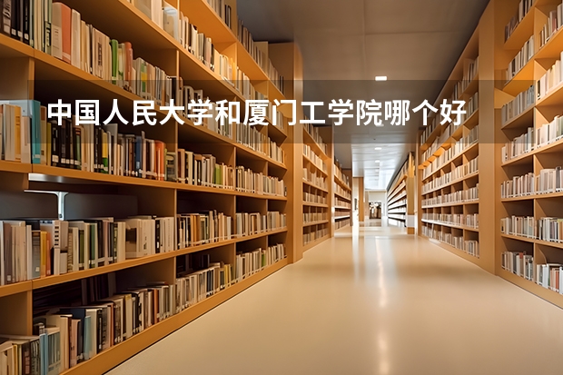 中国人民大学和厦门工学院哪个好