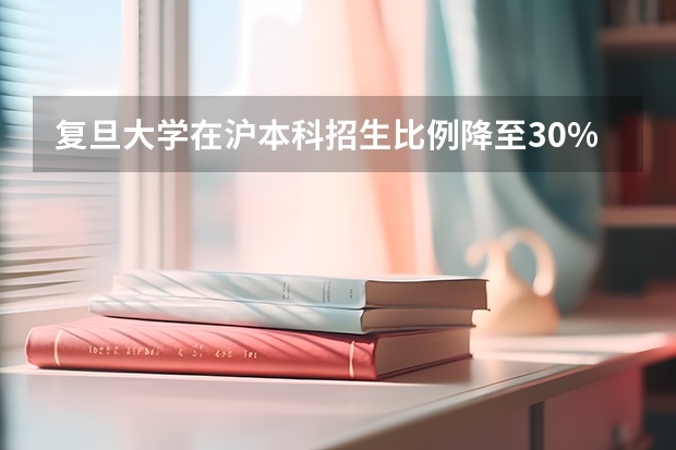 复旦大学在沪本科招生比例降至30% 复旦大学招生简章及招生计划专业人数录取规则