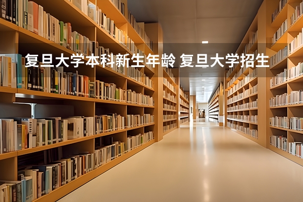 复旦大学本科新生年龄 复旦大学招生简章及招生计划专业人数录取规则