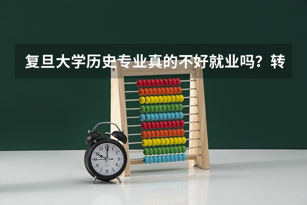 复旦大学历史专业真的不好就业吗？转专业容易吗？