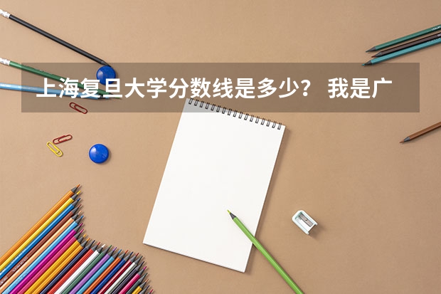 上海复旦大学分数线是多少？ 我是广西学生，要多少分才被录取？