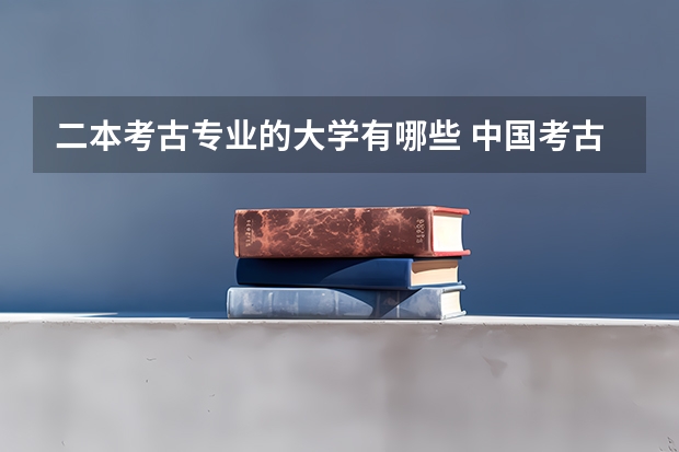 二本考古专业的大学有哪些 中国考古专业最好的几个大学