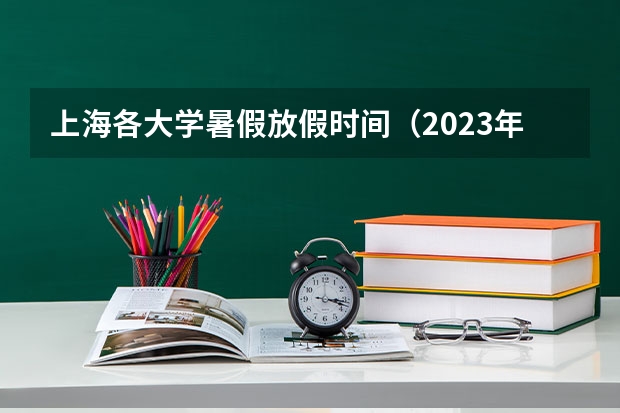 上海各大学暑假放假时间（2023年各大学暑假时间）