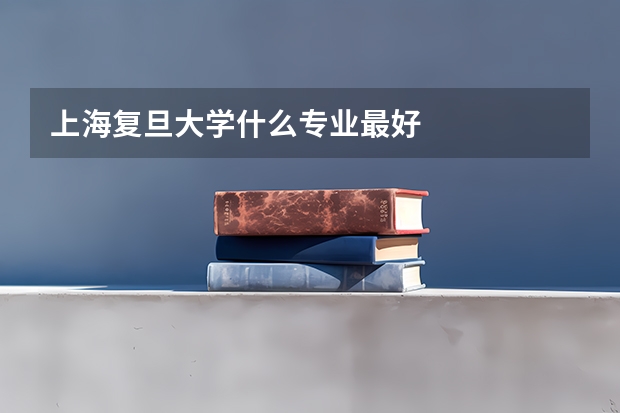 上海复旦大学什么专业最好