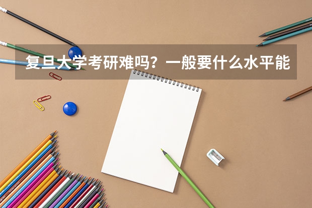 复旦大学考研难吗？一般要什么水平能进？