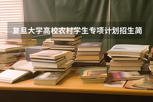 复旦大学高校农村学生专项计划招生简章 复旦大学保送生要求