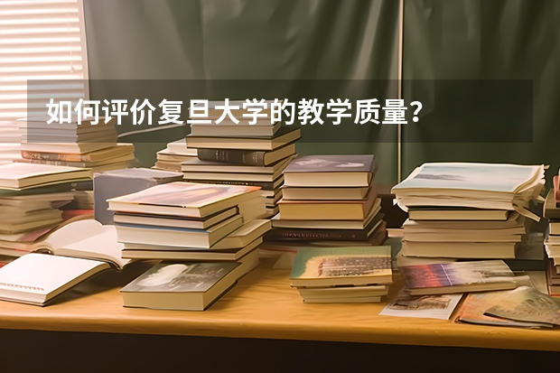 如何评价复旦大学的教学质量？